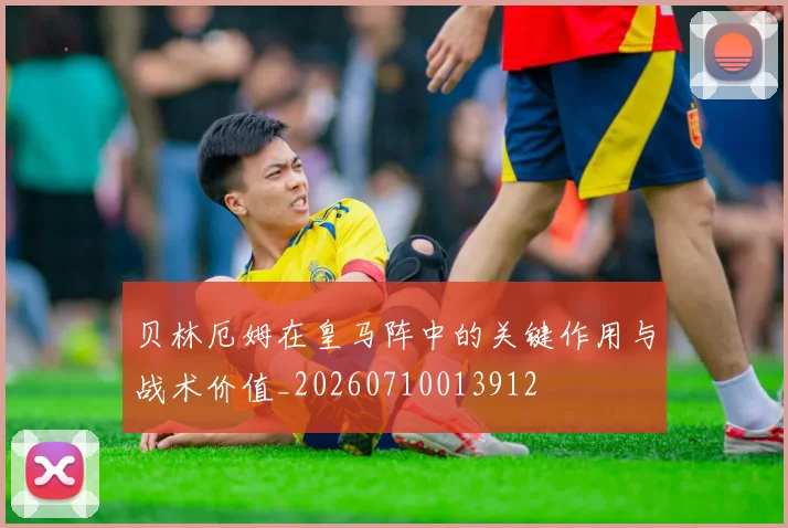 贝林厄姆在皇马阵中的关键作用与战术价值_20260710013912