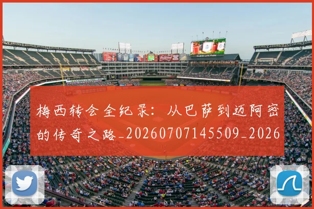 梅西转会全纪录：从巴萨到迈阿密的传奇之路_20260707145509_20260731182715